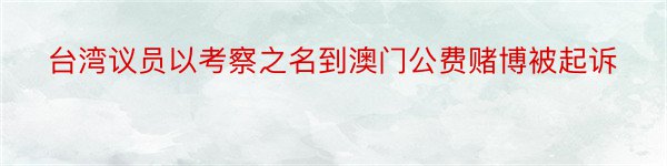 台湾议员以考察之名到澳门公费赌博被起诉