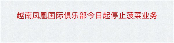 越南凤凰国际俱乐部今日起停止菠菜业务