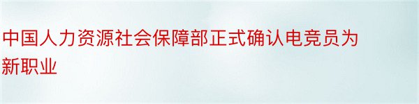 中国人力资源社会保障部正式确认电竞员为新职业