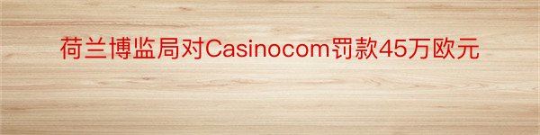 荷兰博监局对Casinocom罚款45万欧元