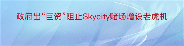 政府出“巨资”阻止Skycity赌场增设老虎机