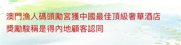 澳門漁人碼頭勵宮獲中國最佳頂級奢華酒店獎勵駿稱是得內地顧客認同