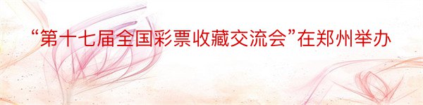 “第十七届全国彩票收藏交流会”在郑州举办