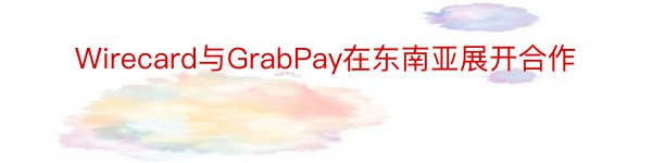 Wirecard与GrabPay在东南亚展开合作