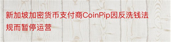 新加坡加密货币支付商CoinPip因反洗钱法规而暂停运营