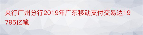 央行广州分行2019年广东移动支付交易达19795亿笔