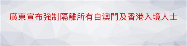 廣東宣布強制隔離所有自澳門及香港入境人士