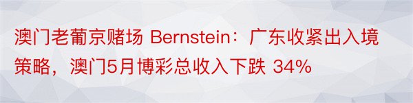 澳门老葡京赌场 Bernstein：广东收紧出入境策略，澳门5月博彩总收入下跌 34%