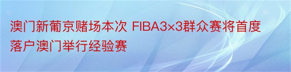 澳门新葡京赌场本次 FIBA3×3群众赛将首度落户澳门举行经验赛