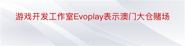 游戏开发工作室Evoplay表示澳门大仓赌场