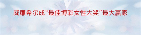 威廉希尔成“最佳博彩女性大奖”最大赢家