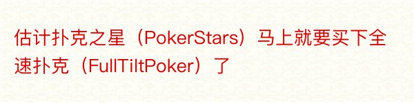 估计扑克之星（PokerStars）马上就要买下全速扑克（FullTiltPoker）了