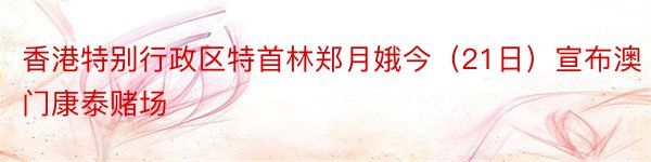 香港特别行政区特首林郑月娥今（21日）宣布澳门康泰赌场